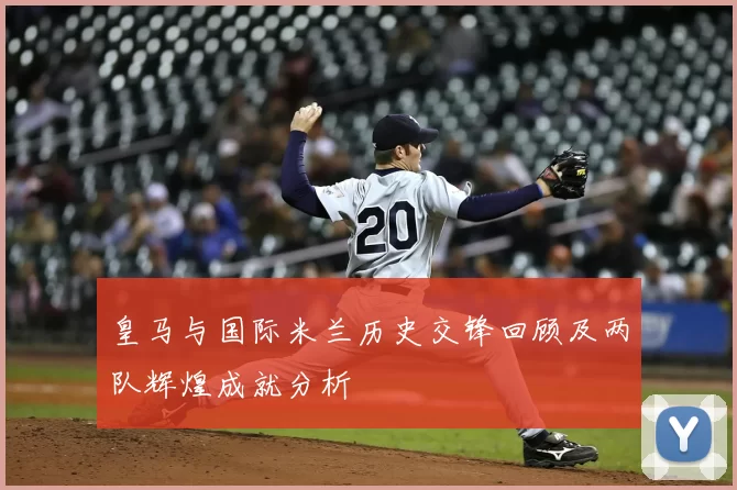 皇马与国际米兰历史交锋回顾及两队辉煌成就分析