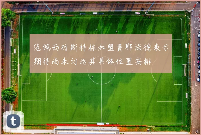 范佩西对斯特林加盟费耶诺德表示期待尚未讨论其具体位置安排
