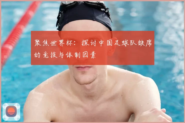 聚焦世界杯：探讨中国足球队缺席的竞技与体制因素