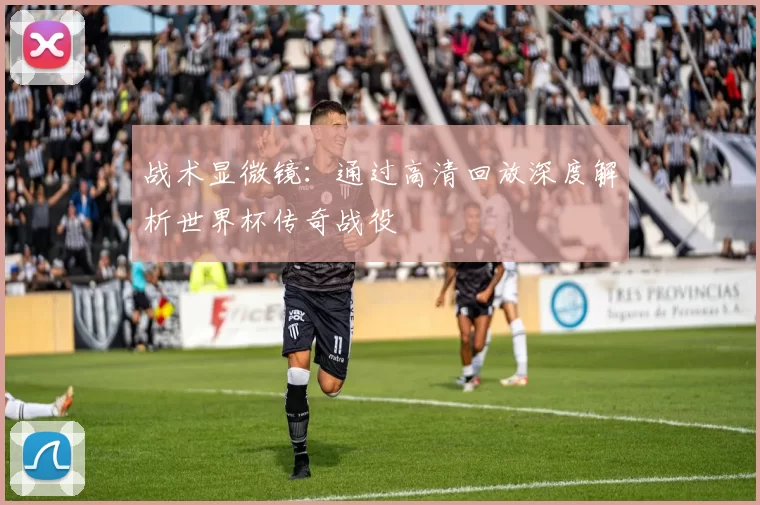 战术显微镜：通过高清回放深度解析世界杯传奇战役