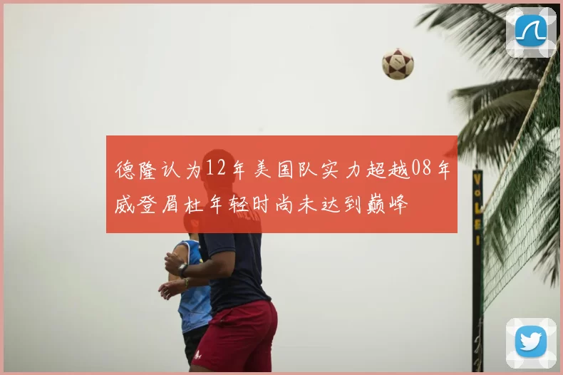德隆认为12年美国队实力超越08年威登眉杜年轻时尚未达到巅峰