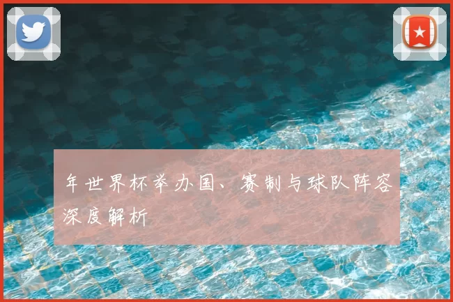 年世界杯举办国、赛制与球队阵容深度解析