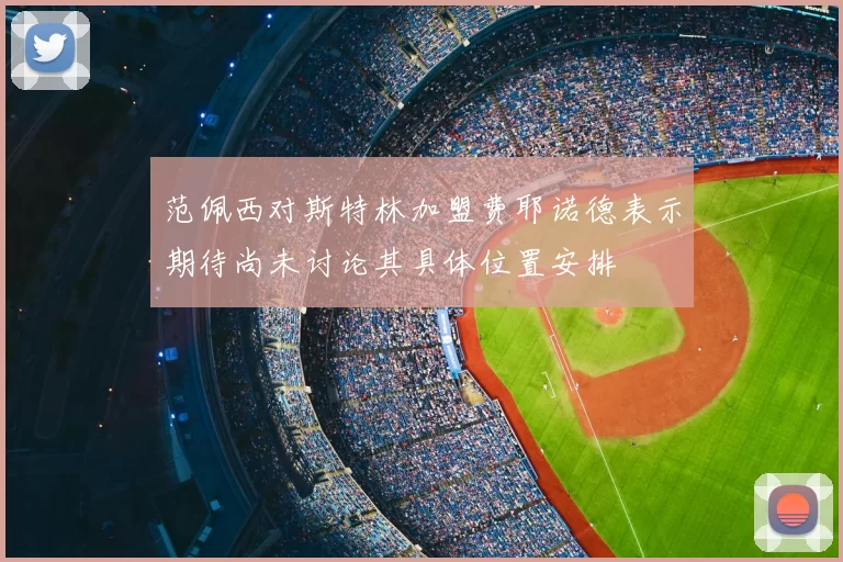 范佩西对斯特林加盟费耶诺德表示期待尚未讨论其具体位置安排