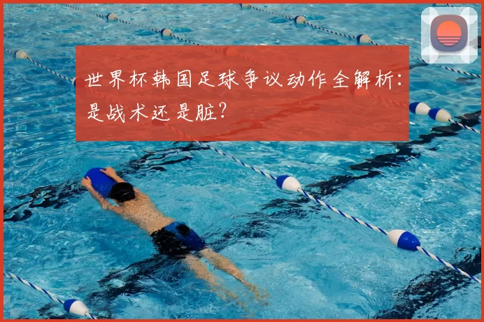 世界杯韩国足球争议动作全解析：是战术还是脏？