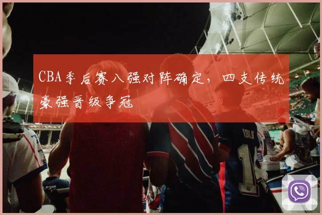 CBA季后赛八强对阵确定，四支传统豪强晋级争冠