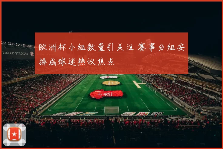欧洲杯小组数量引关注 赛事分组安排成球迷热议焦点