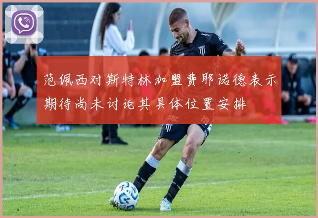 范佩西对斯特林加盟费耶诺德表示期待尚未讨论其具体位置安排