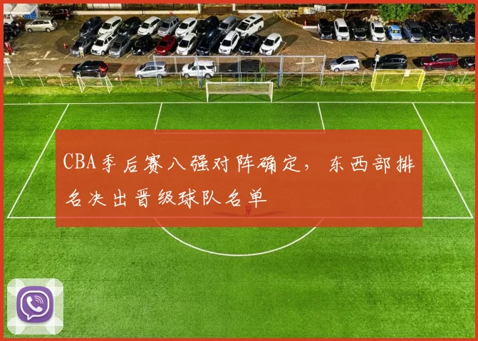 CBA季后赛八强对阵确定,东西部排名决出晋级球队名单