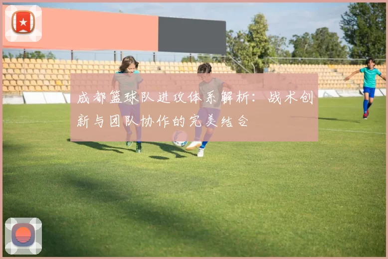 成都篮球队进攻体系解析:战术创新与团队协作的完美结合