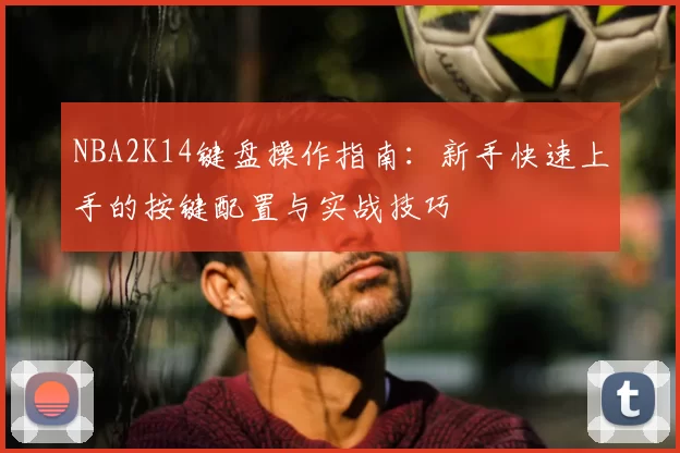 NBA2K14键盘操作指南:新手快速上手的按键配置与实战技巧