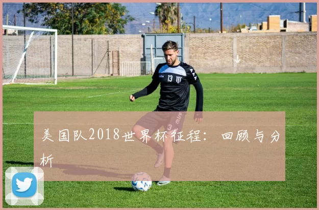 美国队2018世界杯征程：回顾与分析