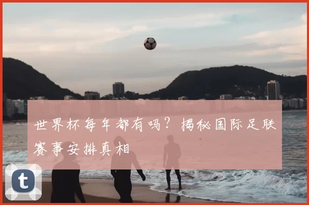 世界杯每年都有吗？揭秘国际足联赛事安排真相