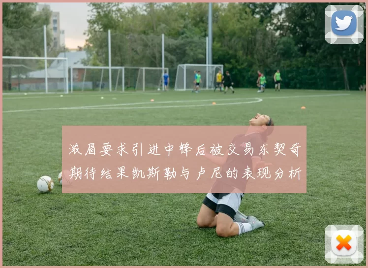 浓眉要求引进中锋后被交易东契奇期待结果凯斯勒与卢尼的表现分析