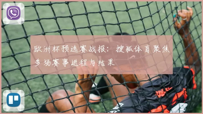 欧洲杯预选赛战报:搜狐体育聚焦多场赛事进程与结果