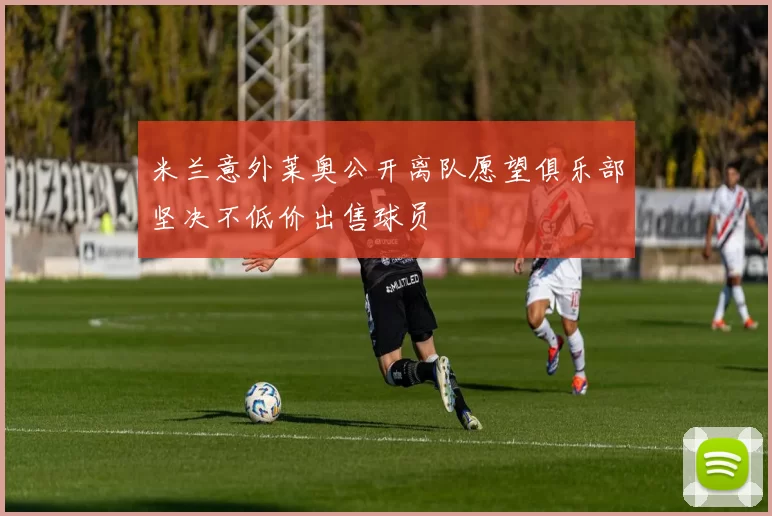 米兰意外莱奥公开离队愿望俱乐部坚决不低价出售球员