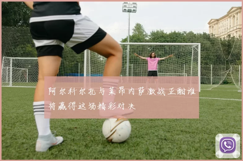阿尔科尔孔与莱昂内萨激战正酣谁将赢得这场精彩对决