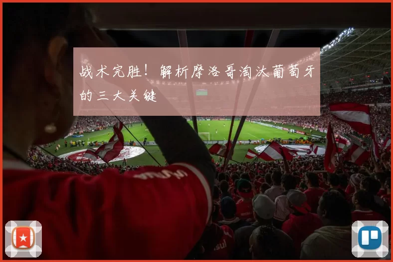 战术完胜!解析摩洛哥淘汰葡萄牙的三大关键