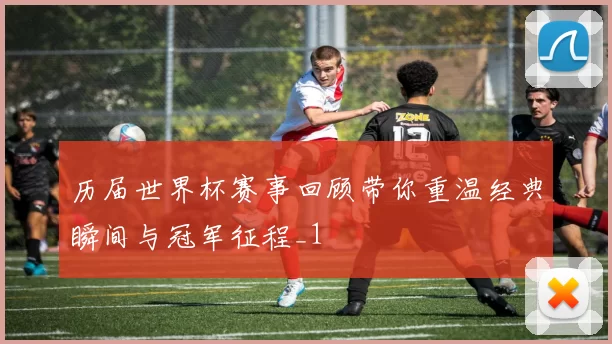 历届世界杯赛事回顾带你重温经典瞬间与冠军征程_1