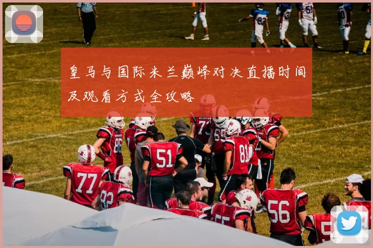 皇马与国际米兰巅峰对决直播时间及观看方式全攻略