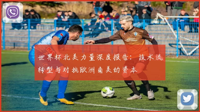 世界杯北美力量深度报告：技术流转型与对抗欧洲南美的资本