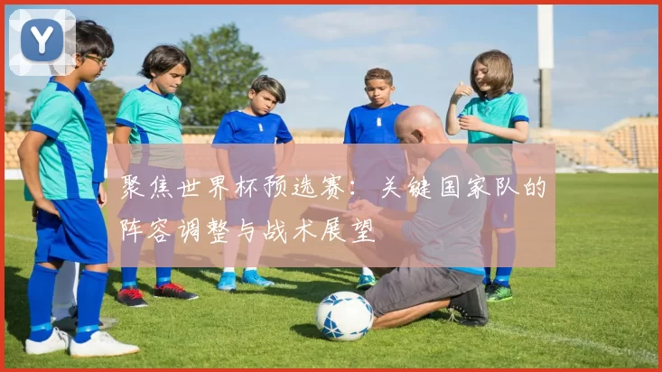 聚焦世界杯预选赛:关键国家队的阵容调整与战术展望