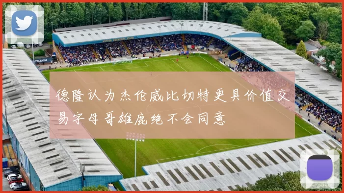 德隆认为杰伦威比切特更具价值交易字母哥雄鹿绝不会同意