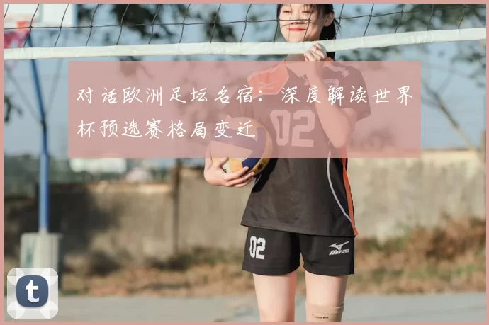 对话欧洲足坛名宿：深度解读世界杯预选赛格局变迁