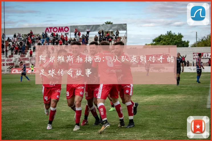 阿尔维斯和梅西：从队友到对手的足球传奇故事