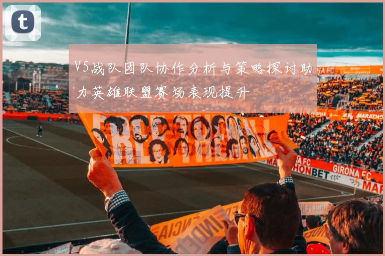 V5战队团队协作分析与策略探讨助力英雄联盟赛场表现提升