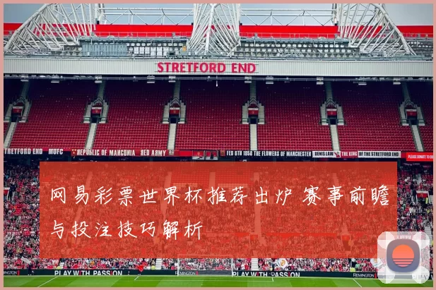网易彩票世界杯推荐出炉 赛事前瞻与投注技巧解析