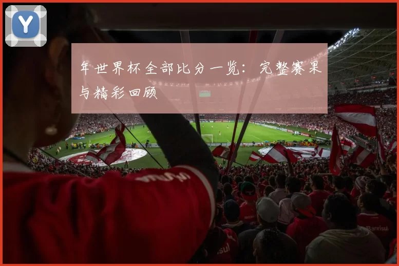 年世界杯全部比分一览:完整赛果与精彩回顾