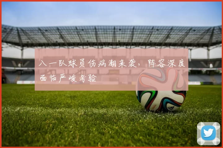 八一队球员伤病潮来袭,阵容深度面临严峻考验