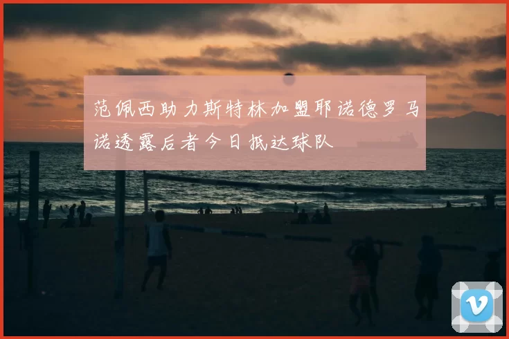 范佩西助力斯特林加盟耶诺德罗马诺透露后者今日抵达球队