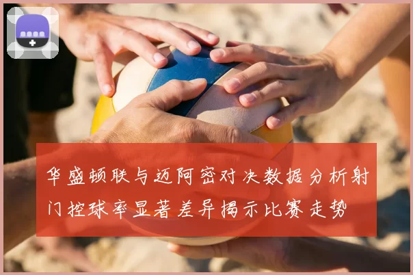 华盛顿联与迈阿密对决数据分析射门控球率显著差异揭示比赛走势