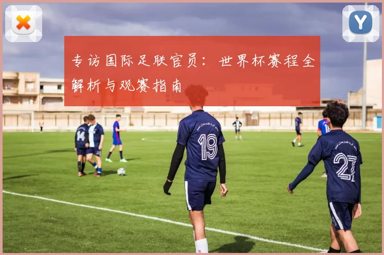 专访国际足联官员:世界杯赛程全解析与观赛指南