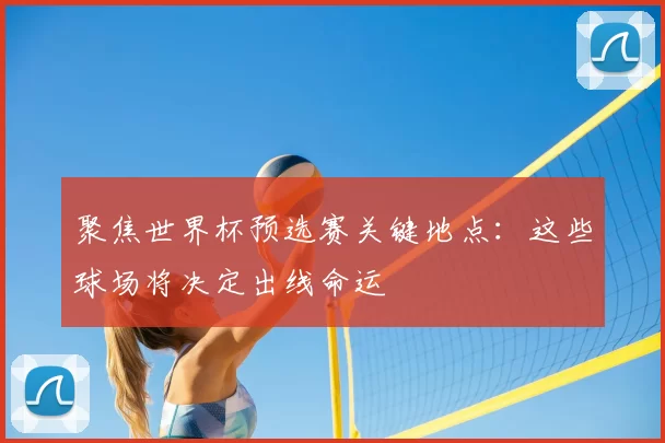 聚焦世界杯预选赛关键地点:这些球场将决定出线命运