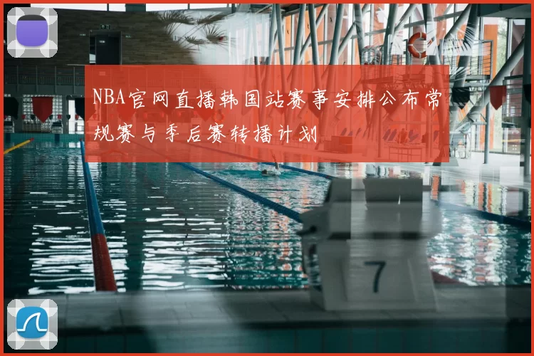 NBA官网直播韩国站赛事安排公布常规赛与季后赛转播计划
