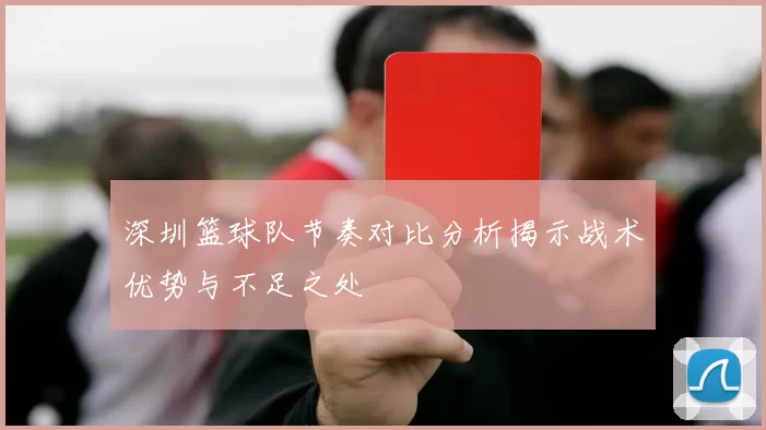 深圳篮球队节奏对比分析揭示战术优势与不足之处
