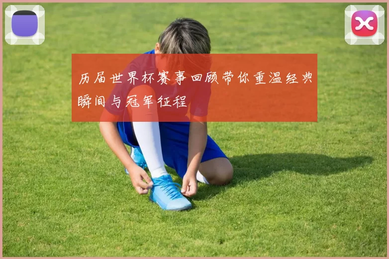历届世界杯赛事回顾带你重温经典瞬间与冠军征程