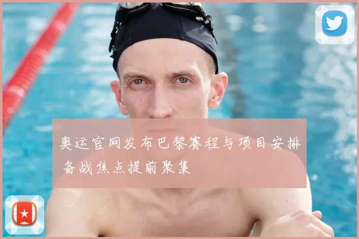 奥运官网发布巴黎赛程与项目安排 备战焦点提前聚集