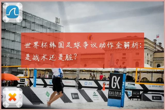 世界杯韩国足球争议动作全解析:是战术还是脏?