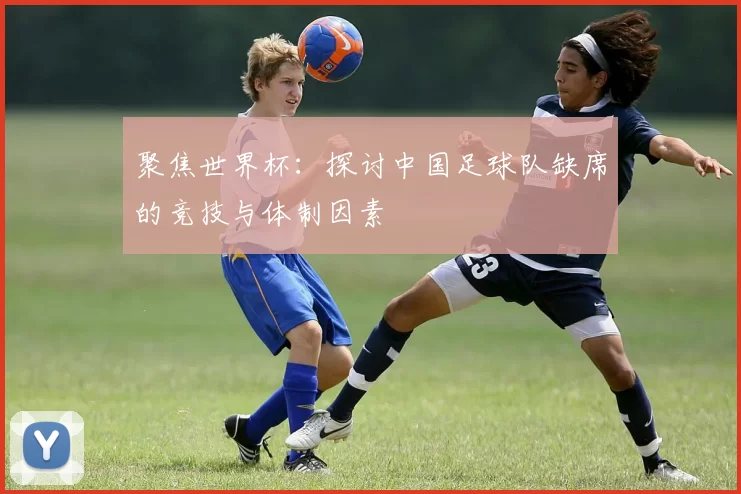 聚焦世界杯:探讨中国足球队缺席的竞技与体制因素