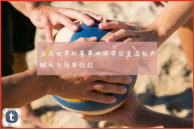 历届世界杯赛事回顾带你重温经典瞬间与冠军征程