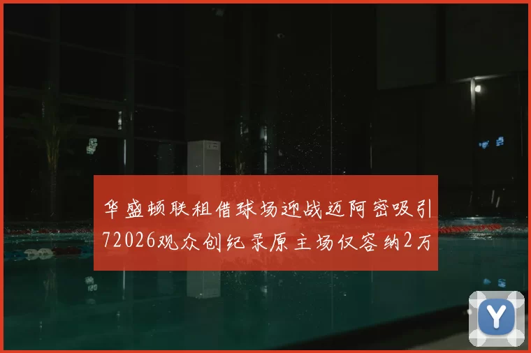 华盛顿联租借球场迎战迈阿密吸引72026观众创纪录原主场仅容纳2万人