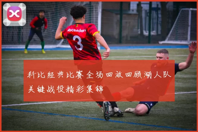 科比经典比赛全场回放回顾湖人队关键战役精彩集锦