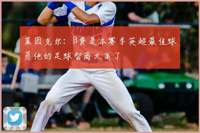 莱因克尔:B费是本赛季英超最佳球员他的足球智商太高了