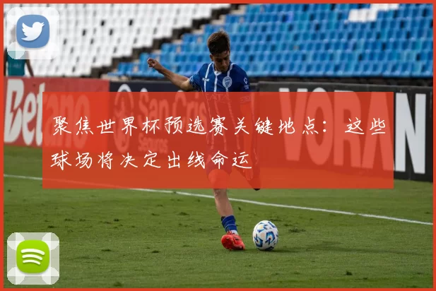 聚焦世界杯预选赛关键地点:这些球场将决定出线命运