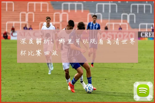 深度解析:哪里可以观看高清世界杯比赛回放