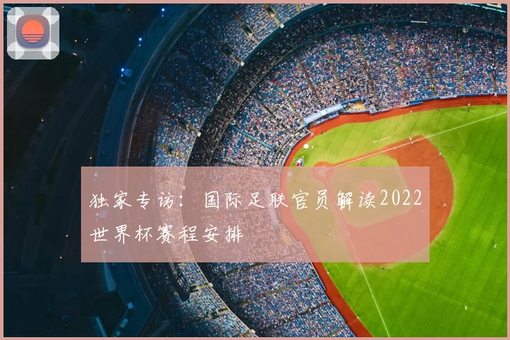 独家专访：国际足联官员解读2022世界杯赛程安排
