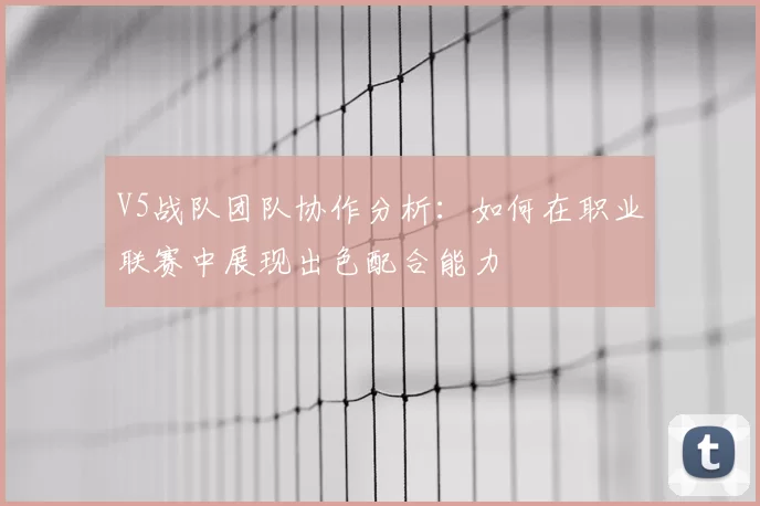 V5战队团队协作分析：如何在职业联赛中展现出色配合能力